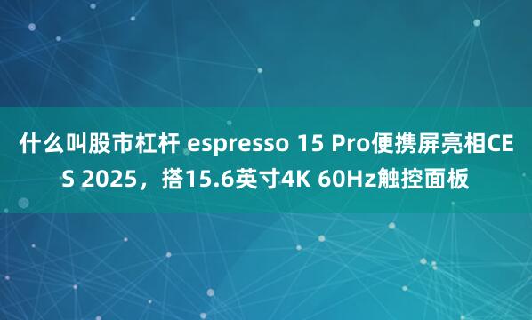 什么叫股市杠杆 espresso 15 Pro便携屏亮相CES 2025，搭15.6英寸4K 60Hz触控面板