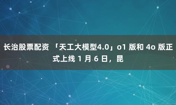 长治股票配资 「天工大模型4.0」o1 版和 4o 版正式上线 1 月 6 日，昆