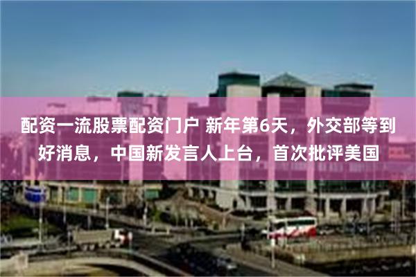 配资一流股票配资门户 新年第6天，外交部等到好消息，中国新发言人上台，首次批评美国