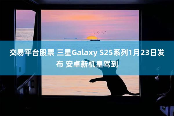 交易平台股票 三星Galaxy S25系列1月23日发布 安卓新机皇驾到