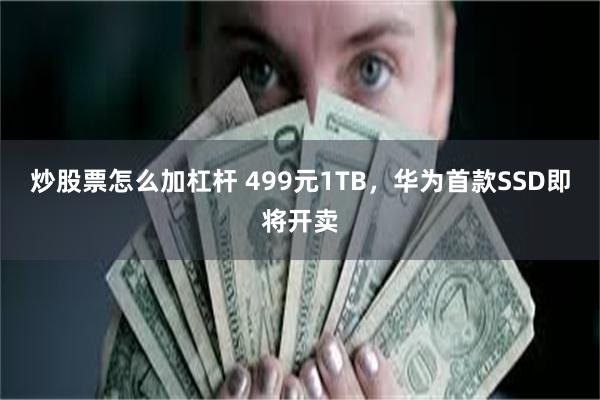 炒股票怎么加杠杆 499元1TB，华为首款SSD即将开卖