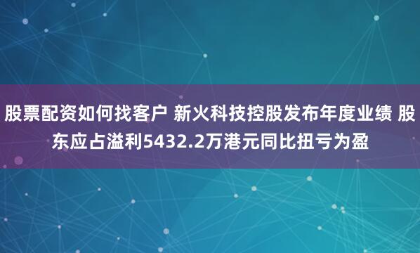 股票配资如何找客户 新火科技控股发布年度业绩 股东应占溢利5432.2万港元同比扭亏为盈