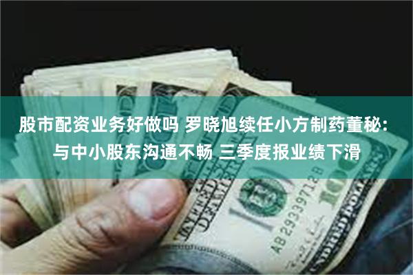 股市配资业务好做吗 罗晓旭续任小方制药董秘: 与中小股东沟通不畅 三季度报业绩下滑