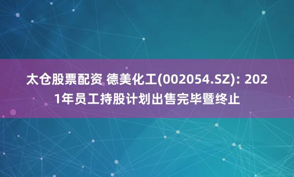 太仓股票配资 德美化工(002054.SZ): 2021年员工持股计划出售完毕暨终止