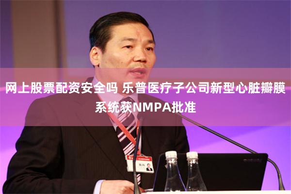 网上股票配资安全吗 乐普医疗子公司新型心脏瓣膜系统获NMPA批准