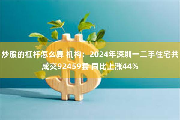 炒股的杠杆怎么算 机构：2024年深圳一二手住宅共成交92459套 同比上涨44%