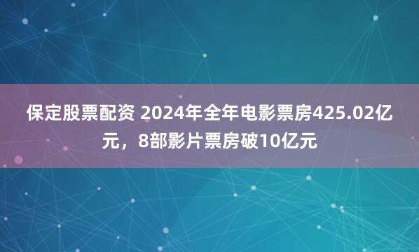 保定股票配资 2024年全年电影票房425.02亿元，8部影片票房破10亿元