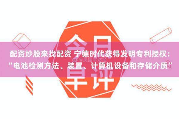 配资炒股来找配资 宁德时代获得发明专利授权：“电池检测方法、装置、计算机设备和存储介质”