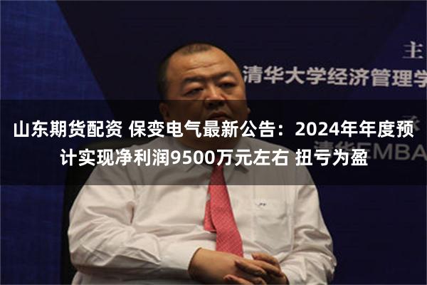 山东期货配资 保变电气最新公告：2024年年度预计实现净利润9500万元左右 扭亏为盈