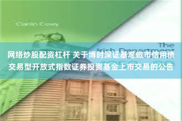 网络炒股配资杠杆 关于博时深证基准做市信用债交易型开放式指数证券投资基金上市交易的公告