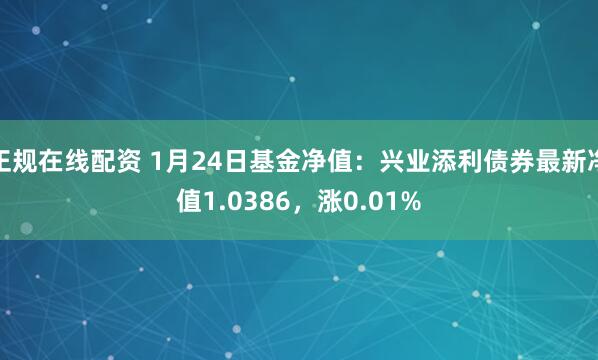 正规在线配资 1月24日基金净值：兴业添利债券最新净值1.0386，涨0.01%