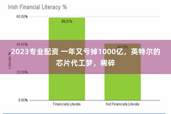 2023专业配资 一年又亏掉1000亿，英特尔的芯片代工梦，稀碎