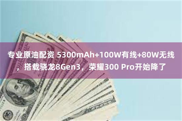 专业原油配资 5300mAh+100W有线+80W无线，搭载骁龙8Gen3，荣耀300 Pro开始降了