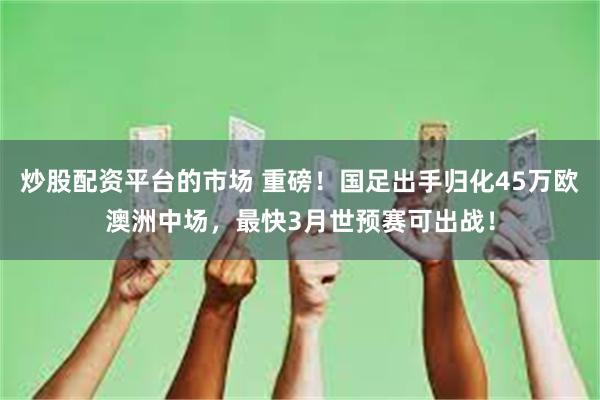 炒股配资平台的市场 重磅！国足出手归化45万欧澳洲中场，最快3月世预赛可出战！