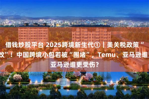 借钱炒股平台 2025跨境新生代①｜美关税政策“朝令夕改”！中国跨境小包若被“围堵”，Temu、亚马逊谁更受伤？