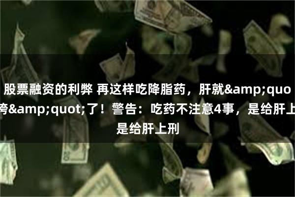 股票融资的利弊 再这样吃降脂药，肝就&quot;垮&quot;了！警告：吃药不注意4事，是给肝上刑