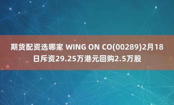 期货配资选哪家 WING ON CO(00289)2月18日斥资29.25万港元回购2.5万股