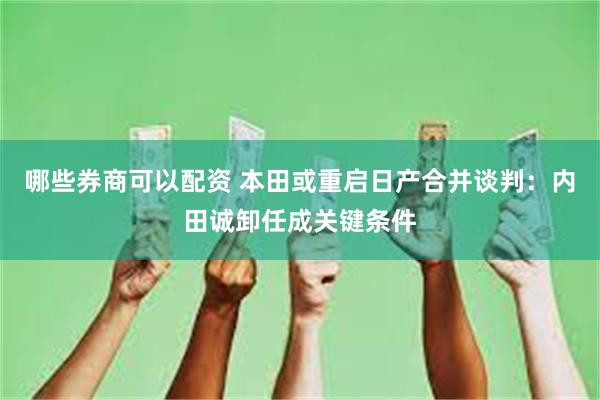 哪些券商可以配资 本田或重启日产合并谈判：内田诚卸任成关键条件