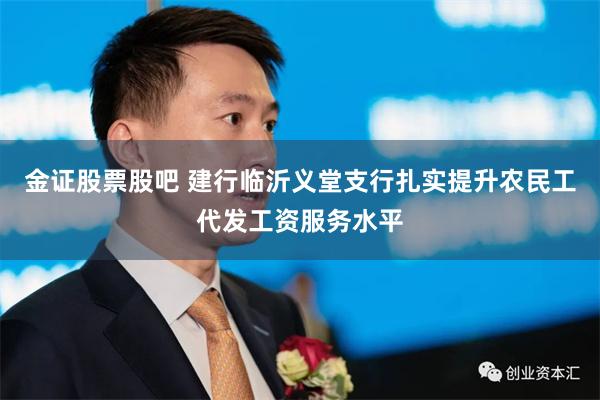 金证股票股吧 建行临沂义堂支行扎实提升农民工代发工资服务水平