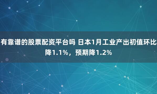 有靠谱的股票配资平台吗 日本1月工业产出初值环比降1.1%，预期降1.2%