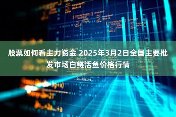 股票如何看主力资金 2025年3月2日全国主要批发市场白鲢活鱼价格行情