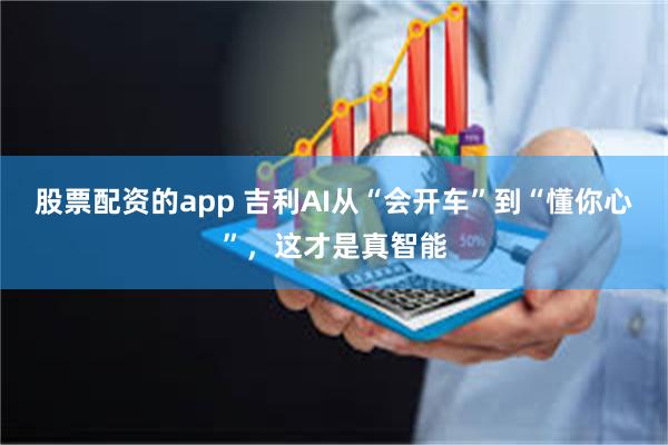 股票配资的app 吉利AI从“会开车”到“懂你心”，这才是真智能