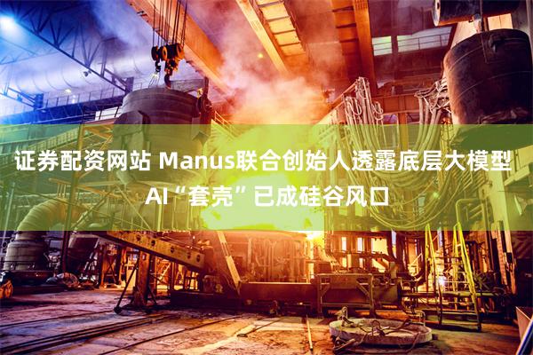 证券配资网站 Manus联合创始人透露底层大模型 AI“套壳”已成硅谷风口