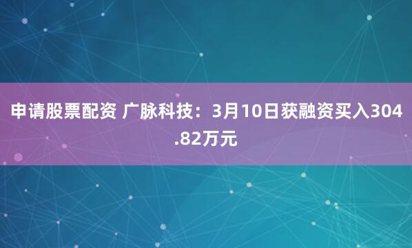 申请股票配资 广脉科技：3月10日获融资买入304.82万元