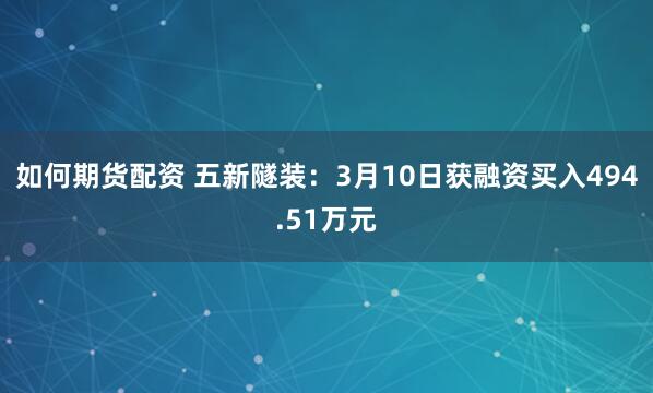 如何期货配资 五新隧装：3月10日获融资买入494.51万元