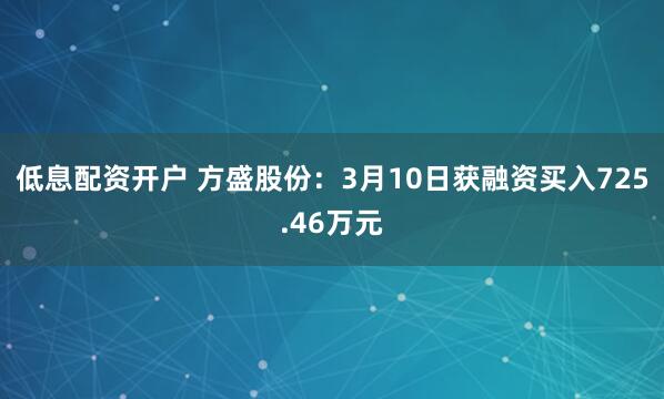 低息配资开户 方盛股份：3月10日获融资买入725.46万元