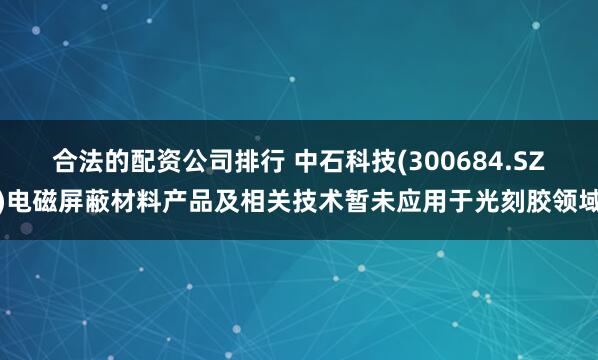 合法的配资公司排行 中石科技(300684.SZ)电磁屏蔽材料产品及相关技术暂未应用于光刻胶领域