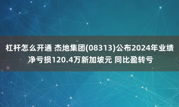 杠杆怎么开通 杰地集团(08313)公布2024年业绩 净亏损120.4万新加坡元 同比盈转亏