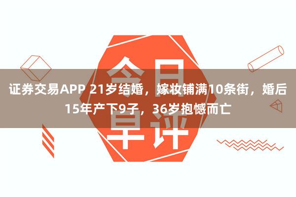 证券交易APP 21岁结婚，嫁妆铺满10条街，婚后15年产下9子，36岁抱憾而亡