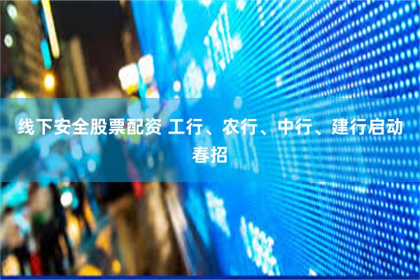 线下安全股票配资 工行、农行、中行、建行启动春招