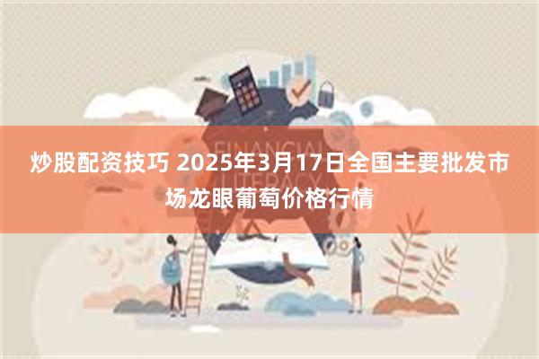 炒股配资技巧 2025年3月17日全国主要批发市场龙眼葡萄价格行情