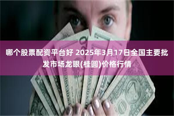 哪个股票配资平台好 2025年3月17日全国主要批发市场龙眼(桂圆)价格行情