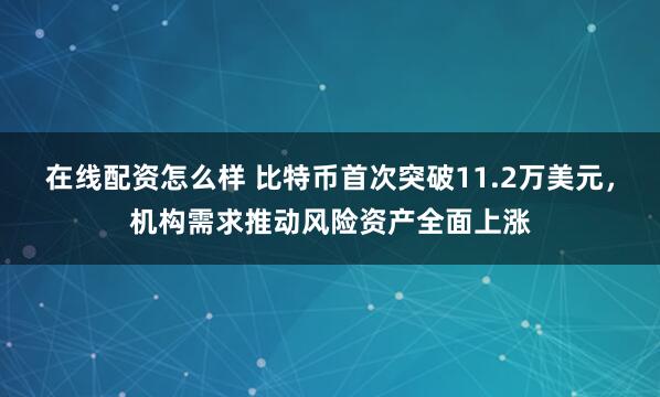 在线配资怎么样 比特币首次突破11.2万美元，机构需求推动风险资产全面上涨