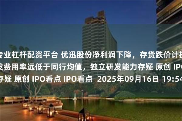 专业杠杆配资平台 优迅股份净利润下降,存货跌价计提比例远低于同行,研发费用率远低于同行均值,独立研发能力存疑 原创 IPO看点 IPO看点  2025年09月16日 19:54 上海