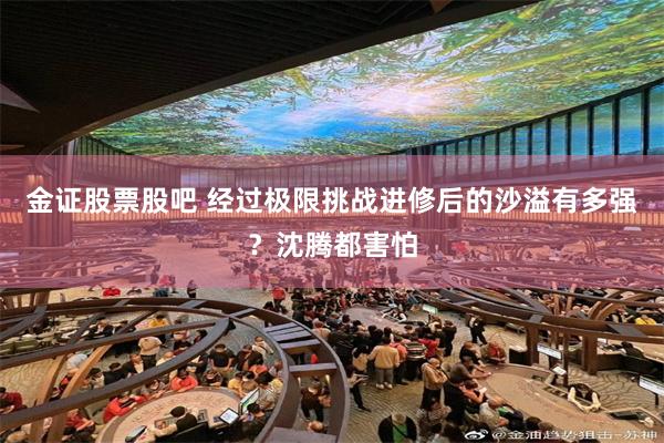 金证股票股吧 经过极限挑战进修后的沙溢有多强?沈腾都害怕 金证股票股吧 经过极限挑战进修后的沙溢有多强?沈腾都害怕
