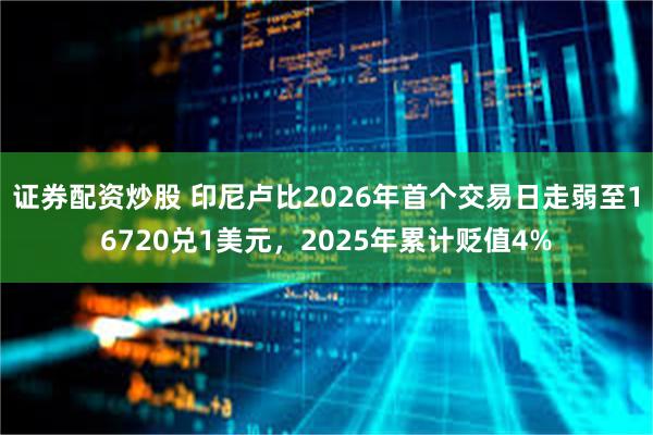 证券配资炒股 印尼卢比2026年首个交易日走弱至16720兑1美元，2025年累计贬值4%